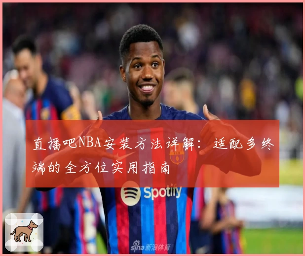 直播吧NBA安装方法详解:适配多终端的全方位实用指南