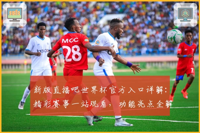 新版直播吧世界杯官方入口详解：精彩赛事一站观看，功能亮点全解析