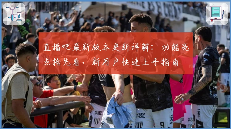 直播吧最新版本更新详解：功能亮点抢先看，新用户快速上手指南