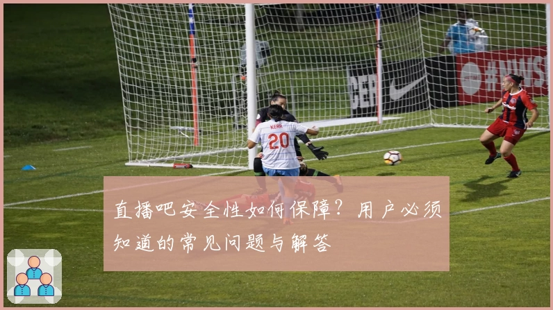 直播吧安全性如何保障？用户必须知道的常见问题与解答