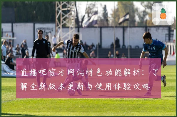 直播吧官方网站特色功能解析：了解全新版本更新与使用体验攻略