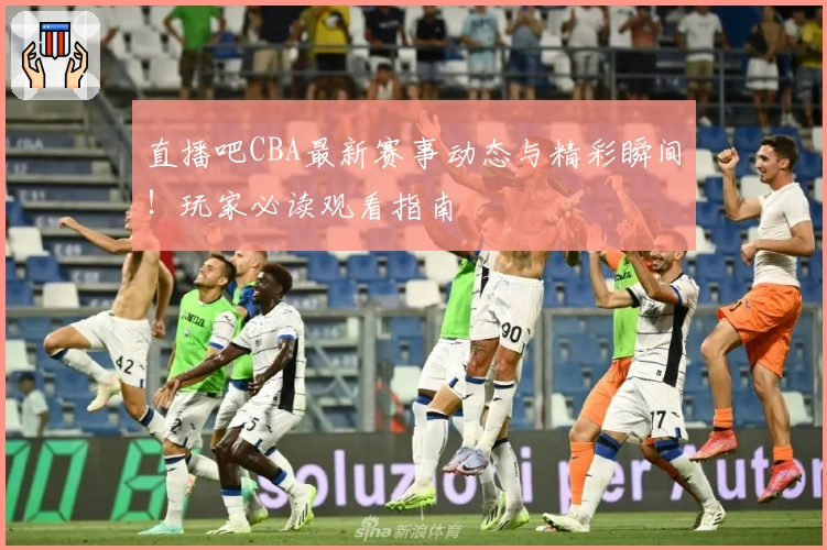 直播吧CBA最新赛事动态与精彩瞬间！玩家必读观看指南