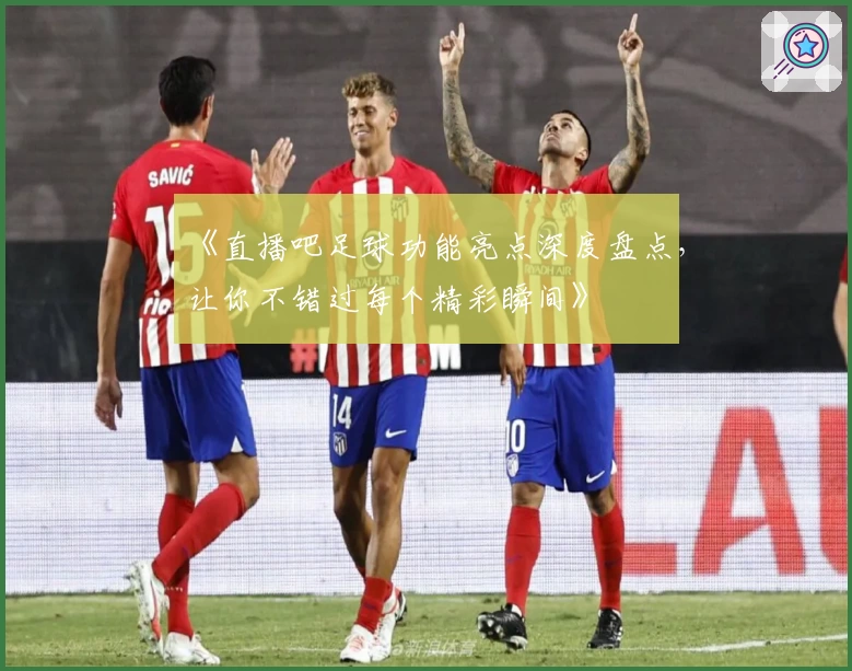 《直播吧足球功能亮点深度盘点，让你不错过每个精彩瞬间》