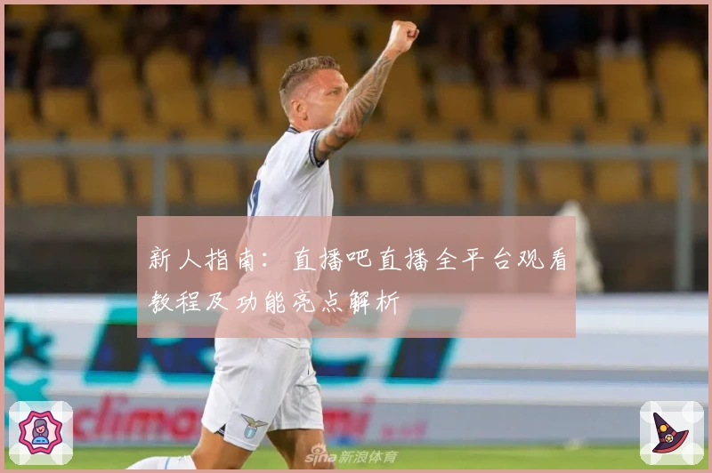 新人指南：直播吧直播全平台观看教程及功能亮点解析