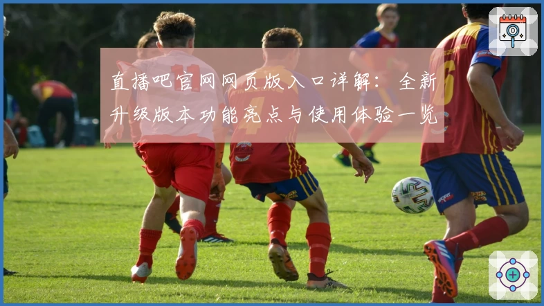 直播吧官网网页版入口详解：全新升级版本功能亮点与使用体验一览