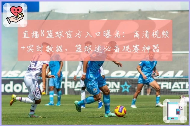直播8篮球官方入口曝光：高清视频+实时数据，篮球迷必备观赛神器