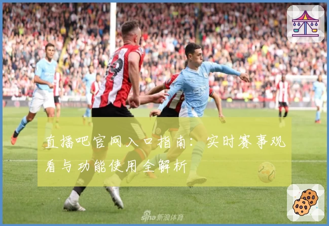 直播吧官网入口指南：实时赛事观看与功能使用全解析