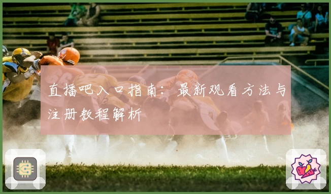 直播吧入口指南：最新观看方法与注册教程解析