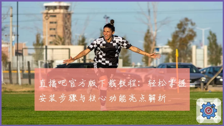 直播吧官方版下载教程：轻松掌握安装步骤与核心功能亮点解析