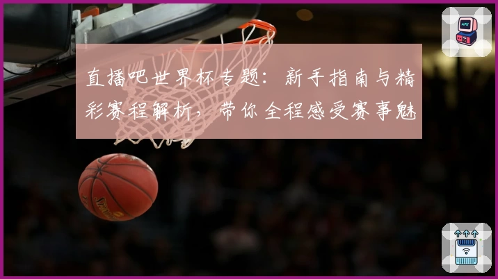 直播吧世界杯专题：新手指南与精彩赛程解析，带你全程感受赛事魅力