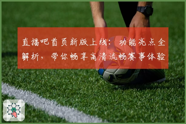 直播吧首页新版上线：功能亮点全解析，带你畅享高清流畅赛事体验