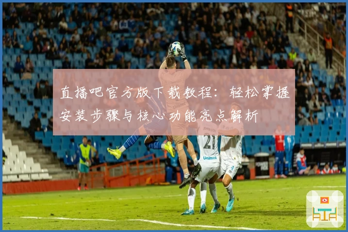 直播吧官方版下载教程：轻松掌握安装步骤与核心功能亮点解析