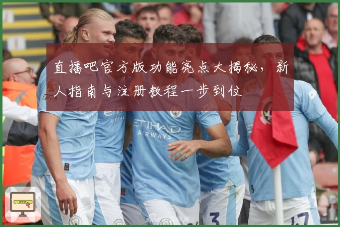 直播吧官方版功能亮点大揭秘，新人指南与注册教程一步到位