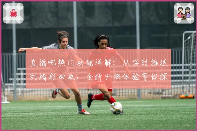 直播吧热门功能详解：从实时推送到精彩回放，全新升级体验等你探索