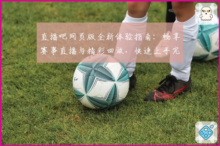 直播吧网页版全新体验指南:畅享赛事直播与精彩回放,快速上手完整功能注册教程