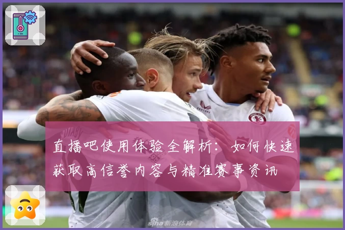 直播吧使用体验全解析：如何快速获取高信誉内容与精准赛事资讯