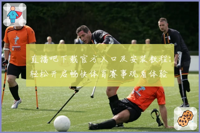 直播吧下载官方入口及安装教程：轻松开启畅快体育赛事观看体验