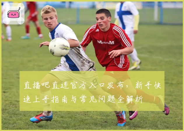 直播吧直连官方入口发布，新手快速上手指南与常见问题全解析