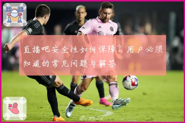 直播吧安全性如何保障？用户必须知道的常见问题与解答