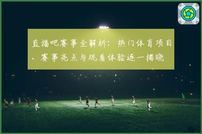 直播吧赛事全解析：热门体育项目、赛事亮点与观看体验逐一揭晓