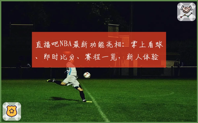 直播吧NBA最新功能亮相：掌上看球、即时比分、赛程一览，新人体验全攻略！