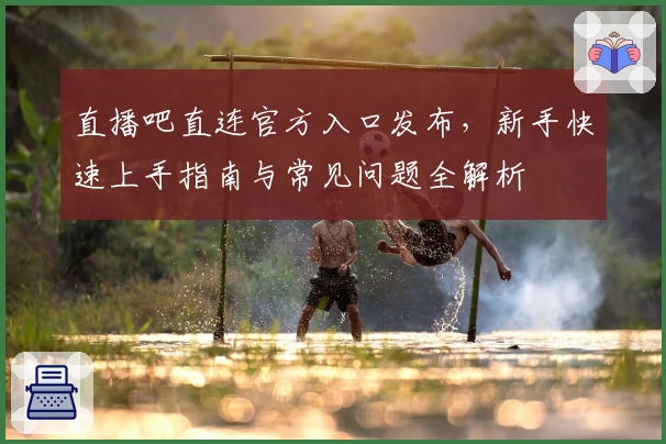 直播吧直连官方入口发布，新手快速上手指南与常见问题全解析
