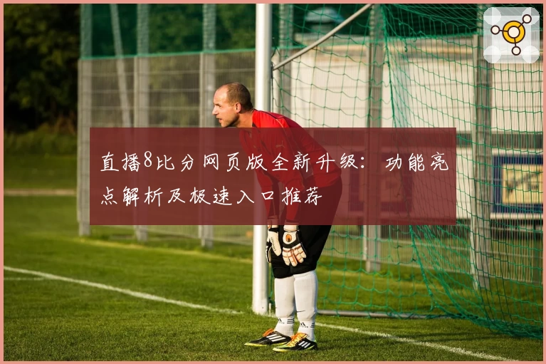 直播8比分网页版全新升级：功能亮点解析及极速入口推荐